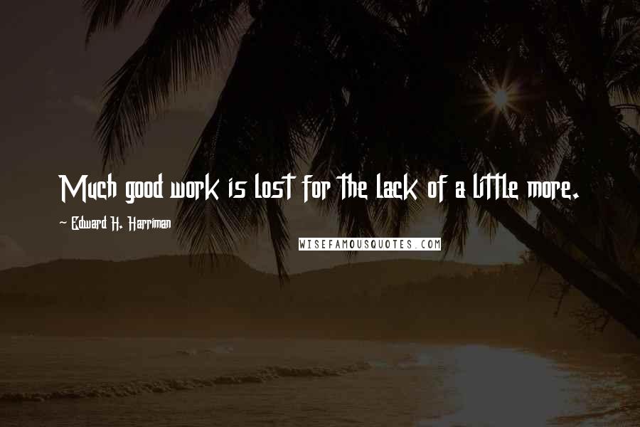 Edward H. Harriman Quotes: Much good work is lost for the lack of a little more.