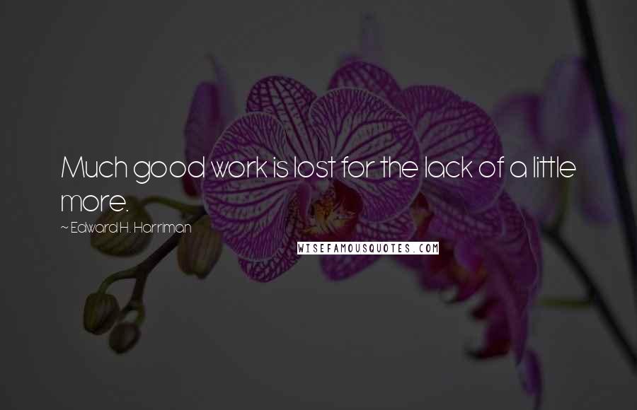Edward H. Harriman Quotes: Much good work is lost for the lack of a little more.
