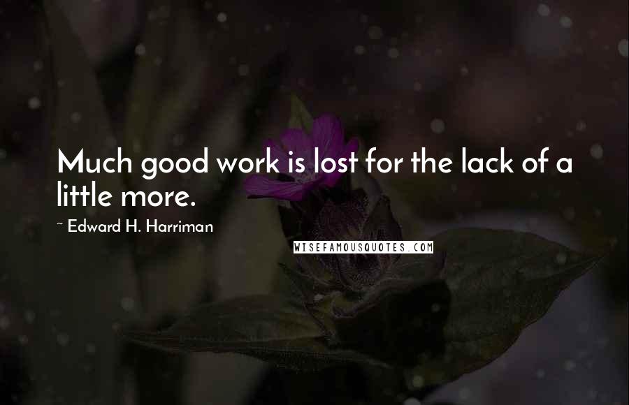 Edward H. Harriman Quotes: Much good work is lost for the lack of a little more.