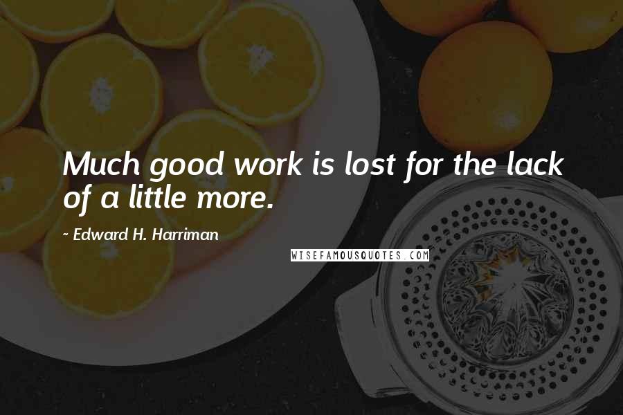 Edward H. Harriman Quotes: Much good work is lost for the lack of a little more.