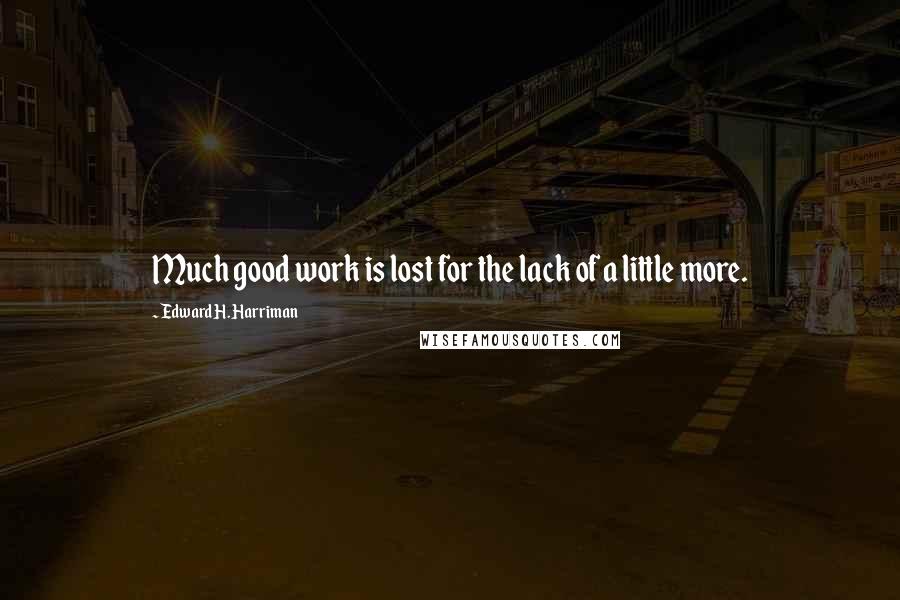 Edward H. Harriman Quotes: Much good work is lost for the lack of a little more.