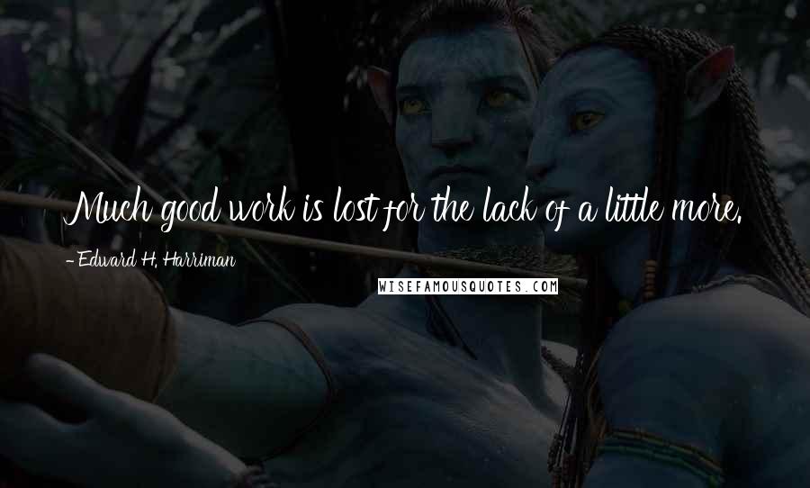 Edward H. Harriman Quotes: Much good work is lost for the lack of a little more.
