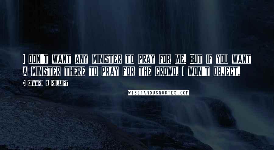 Edward H. Rulloff Quotes: I don't want any minister to pray for me. But if you want a minister there to pray for the crowd, I won't object.