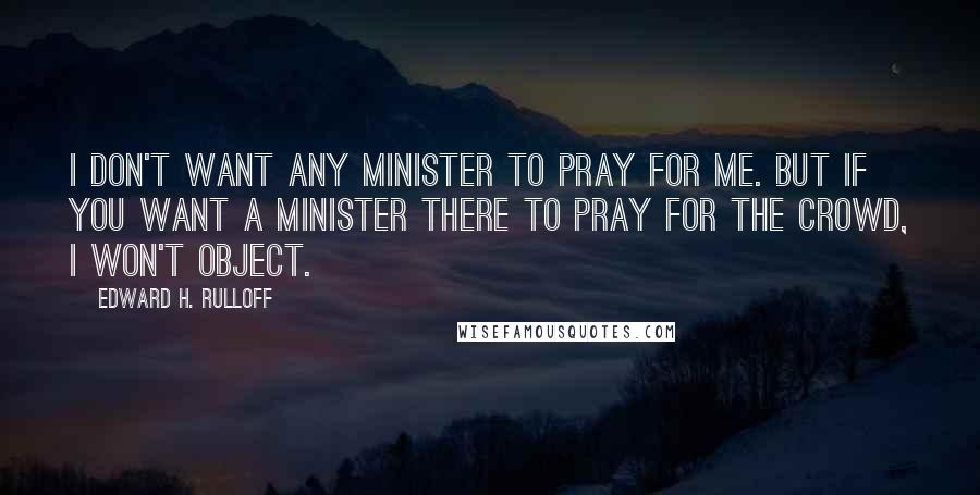 Edward H. Rulloff Quotes: I don't want any minister to pray for me. But if you want a minister there to pray for the crowd, I won't object.