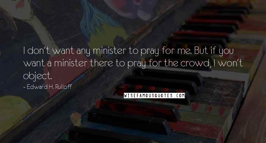 Edward H. Rulloff Quotes: I don't want any minister to pray for me. But if you want a minister there to pray for the crowd, I won't object.