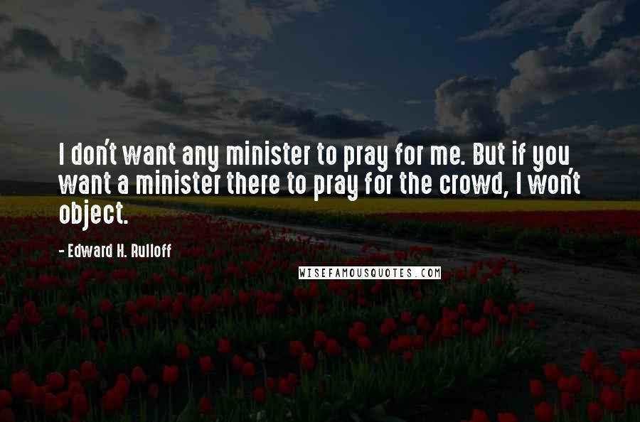 Edward H. Rulloff Quotes: I don't want any minister to pray for me. But if you want a minister there to pray for the crowd, I won't object.