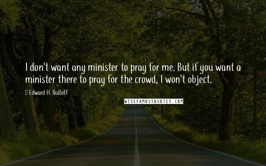 Edward H. Rulloff Quotes: I don't want any minister to pray for me. But if you want a minister there to pray for the crowd, I won't object.