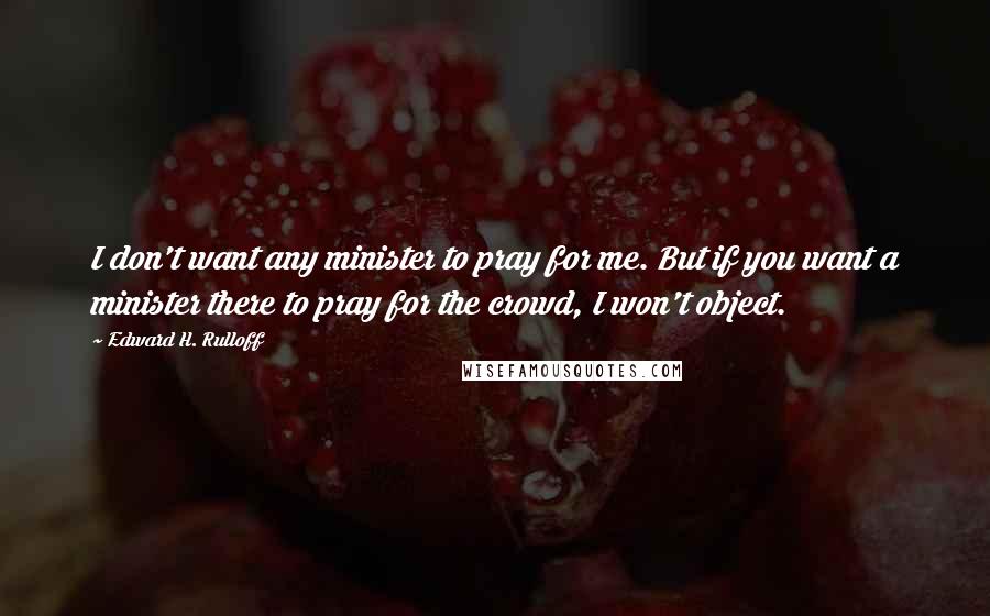 Edward H. Rulloff Quotes: I don't want any minister to pray for me. But if you want a minister there to pray for the crowd, I won't object.