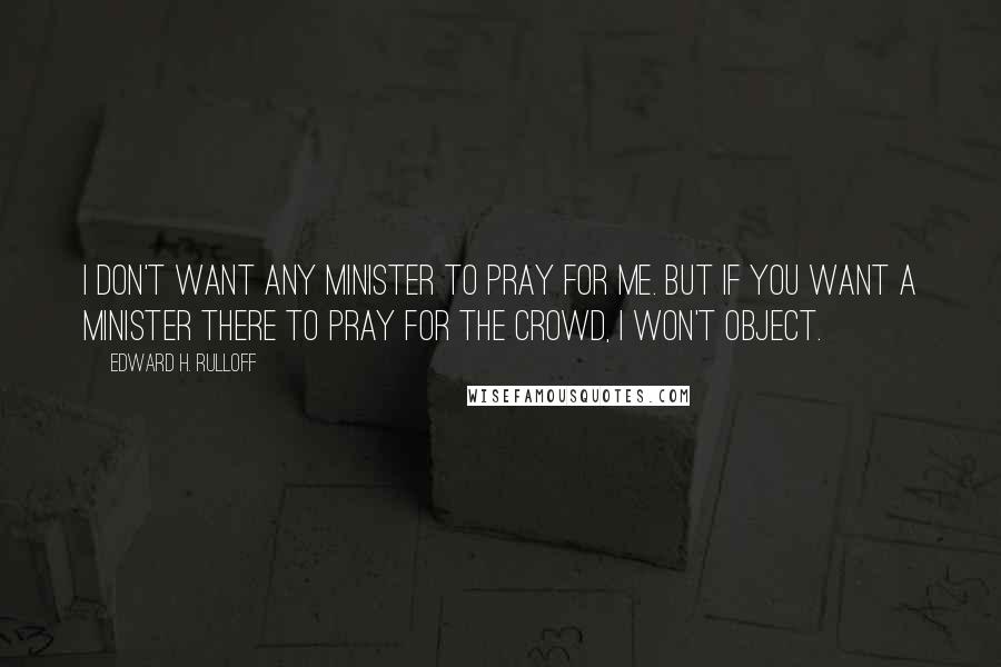 Edward H. Rulloff Quotes: I don't want any minister to pray for me. But if you want a minister there to pray for the crowd, I won't object.