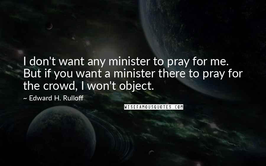 Edward H. Rulloff Quotes: I don't want any minister to pray for me. But if you want a minister there to pray for the crowd, I won't object.