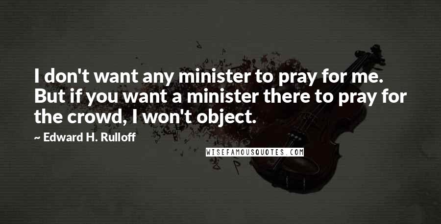 Edward H. Rulloff Quotes: I don't want any minister to pray for me. But if you want a minister there to pray for the crowd, I won't object.