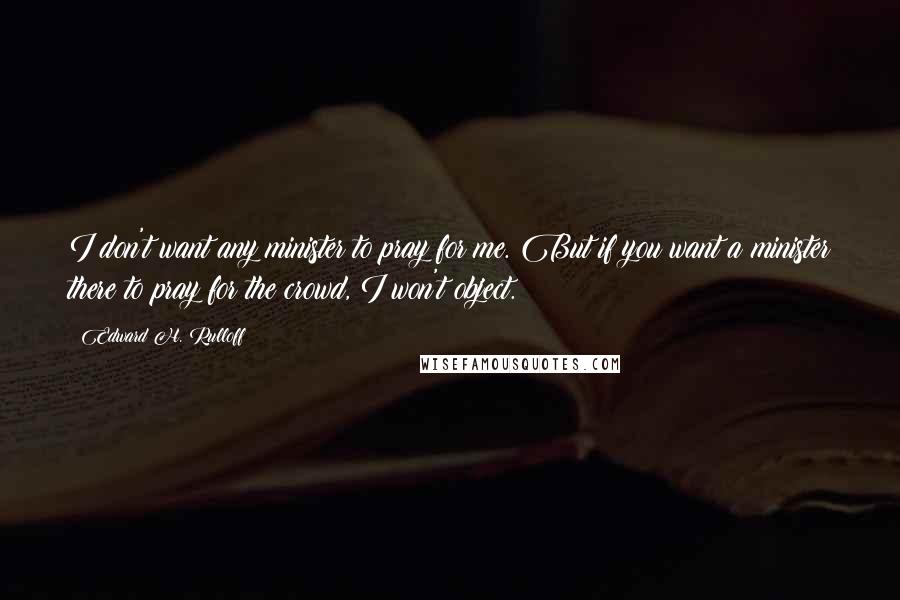 Edward H. Rulloff Quotes: I don't want any minister to pray for me. But if you want a minister there to pray for the crowd, I won't object.