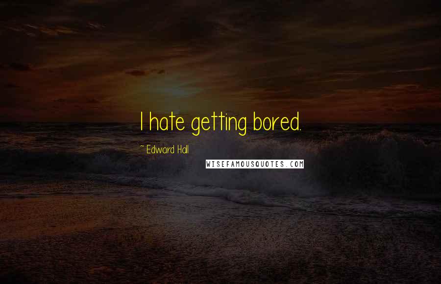 Edward Hall Quotes: I hate getting bored.