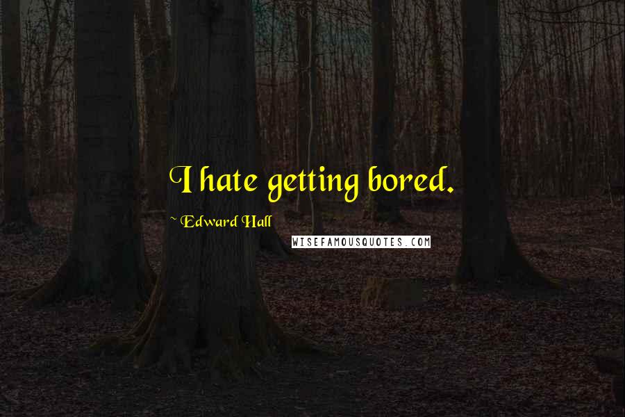 Edward Hall Quotes: I hate getting bored.