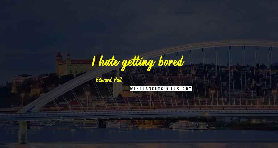 Edward Hall Quotes: I hate getting bored.