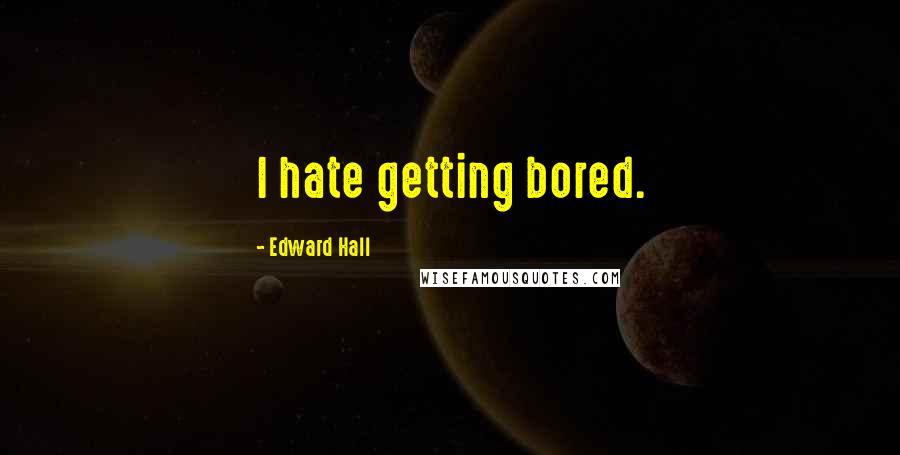 Edward Hall Quotes: I hate getting bored.
