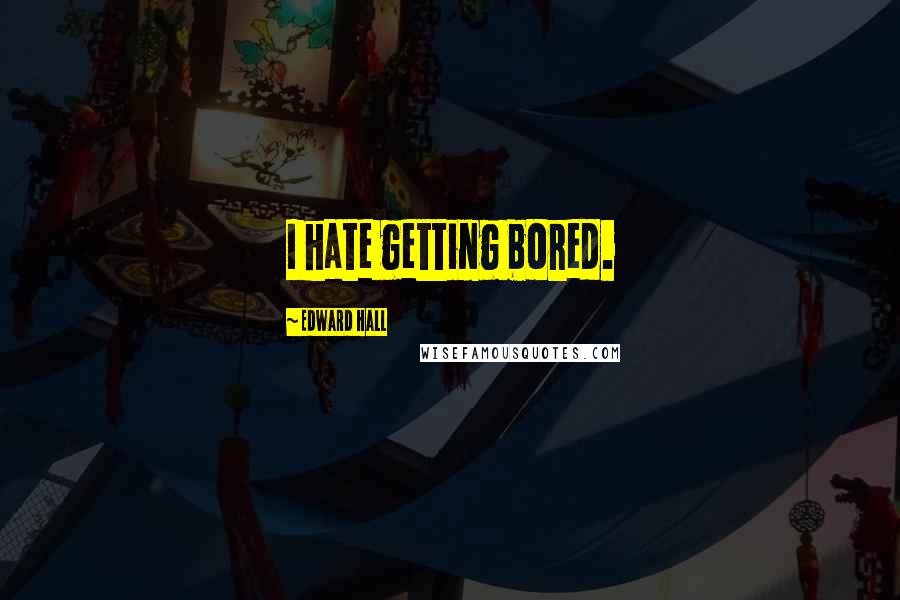 Edward Hall Quotes: I hate getting bored.