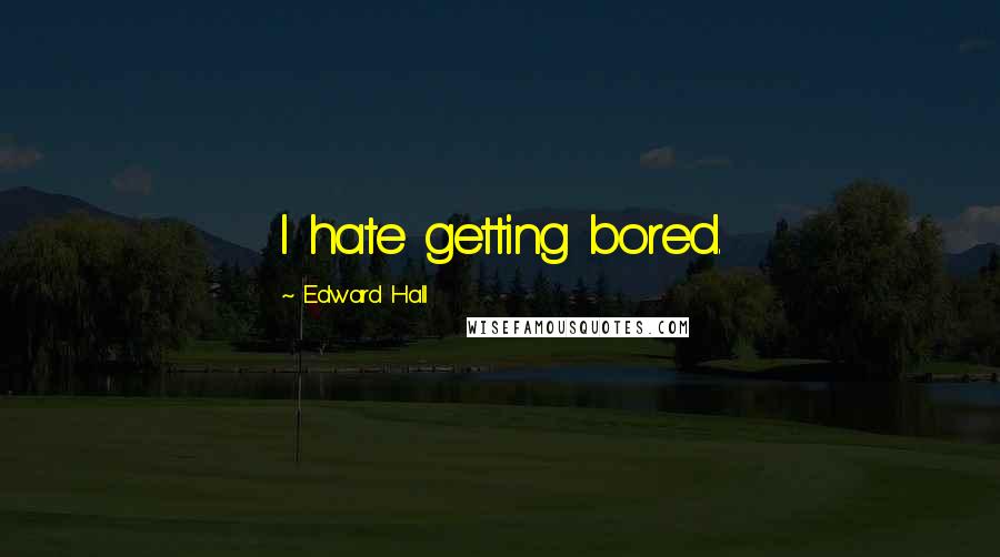 Edward Hall Quotes: I hate getting bored.