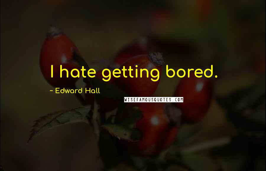 Edward Hall Quotes: I hate getting bored.