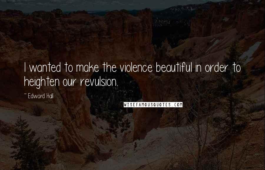 Edward Hall Quotes: I wanted to make the violence beautiful in order to heighten our revulsion.