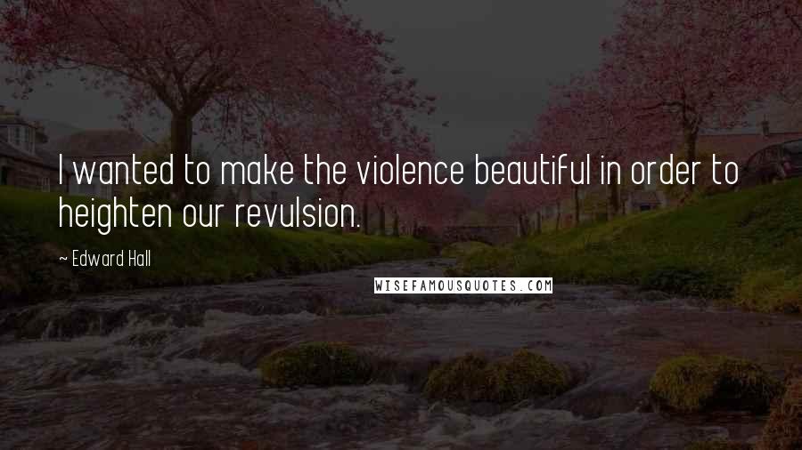 Edward Hall Quotes: I wanted to make the violence beautiful in order to heighten our revulsion.