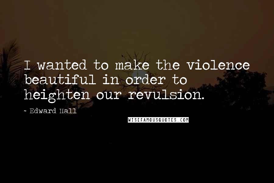 Edward Hall Quotes: I wanted to make the violence beautiful in order to heighten our revulsion.