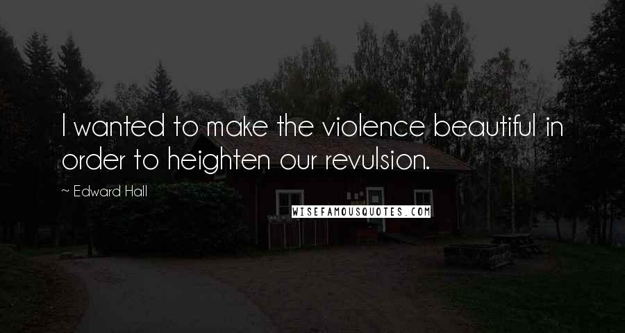 Edward Hall Quotes: I wanted to make the violence beautiful in order to heighten our revulsion.