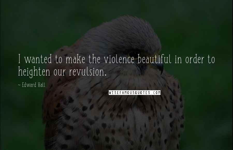 Edward Hall Quotes: I wanted to make the violence beautiful in order to heighten our revulsion.