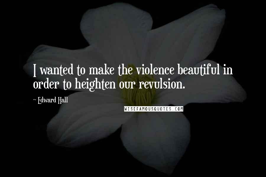 Edward Hall Quotes: I wanted to make the violence beautiful in order to heighten our revulsion.