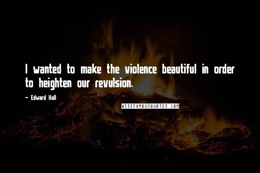 Edward Hall Quotes: I wanted to make the violence beautiful in order to heighten our revulsion.