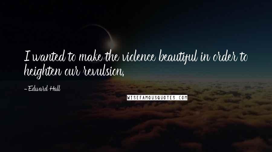 Edward Hall Quotes: I wanted to make the violence beautiful in order to heighten our revulsion.