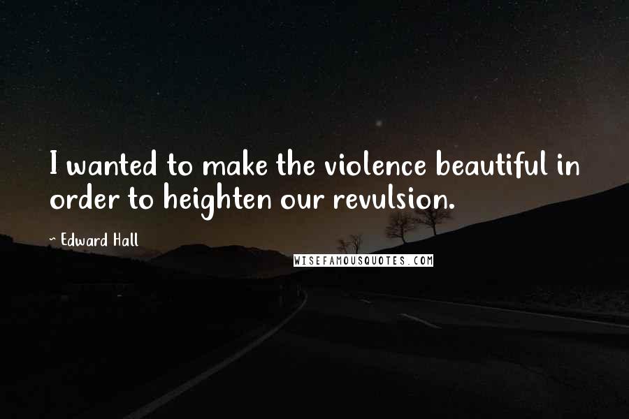 Edward Hall Quotes: I wanted to make the violence beautiful in order to heighten our revulsion.