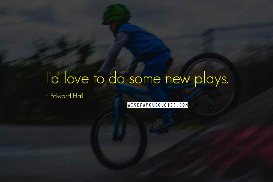 Edward Hall Quotes: I'd love to do some new plays.
