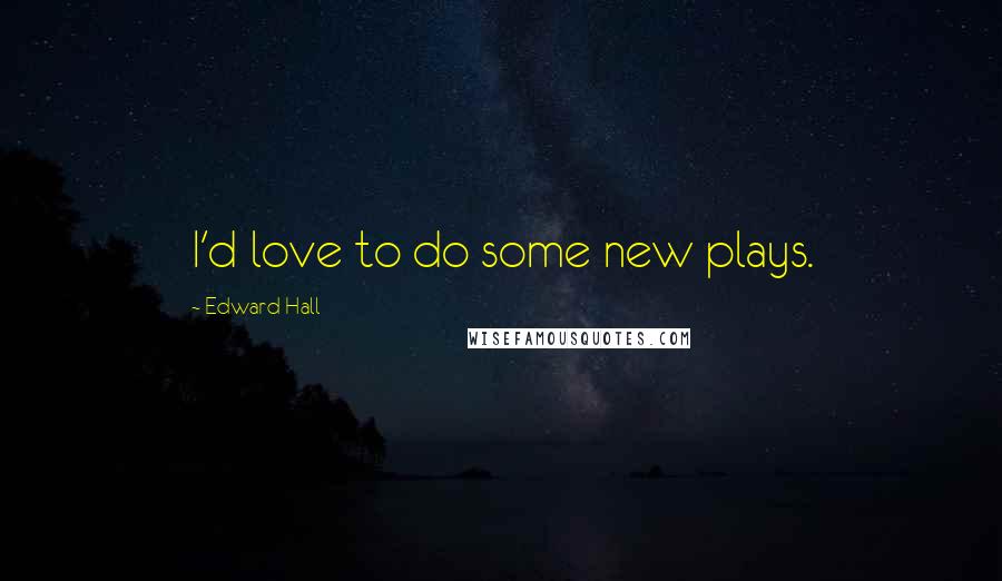 Edward Hall Quotes: I'd love to do some new plays.