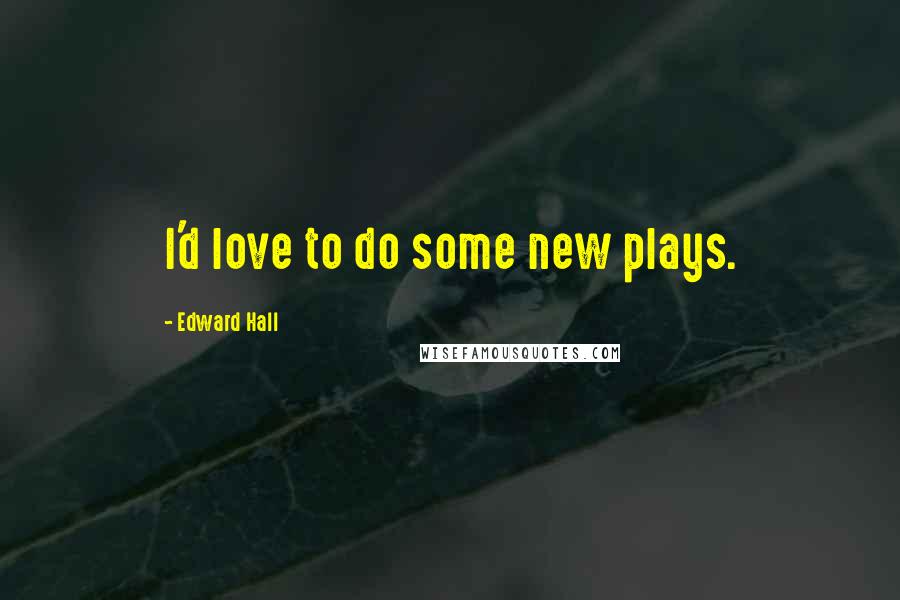 Edward Hall Quotes: I'd love to do some new plays.