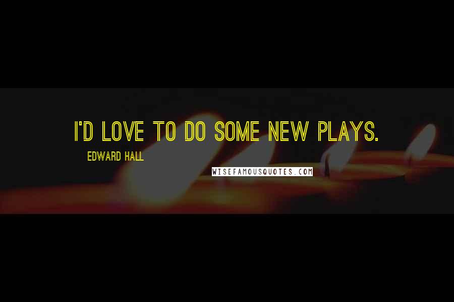 Edward Hall Quotes: I'd love to do some new plays.