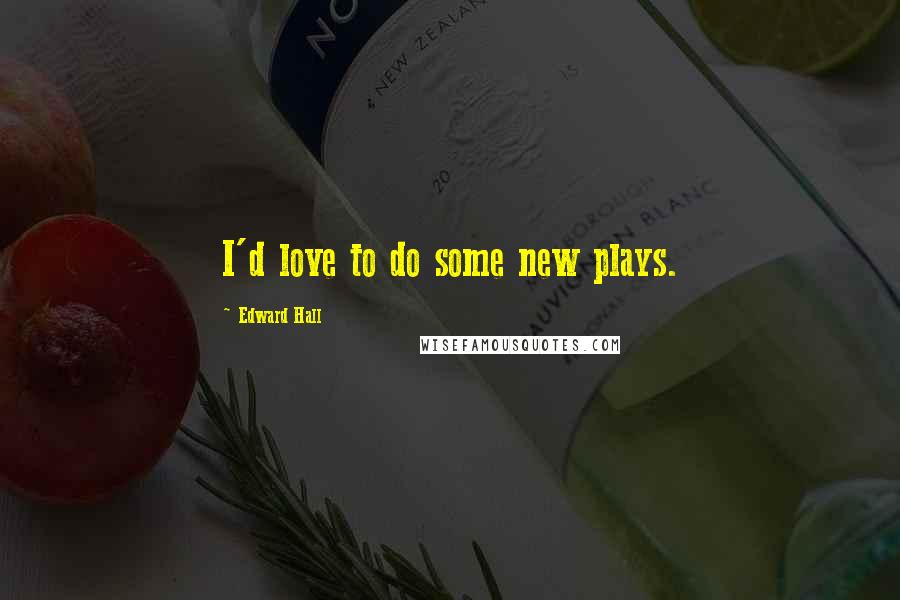 Edward Hall Quotes: I'd love to do some new plays.