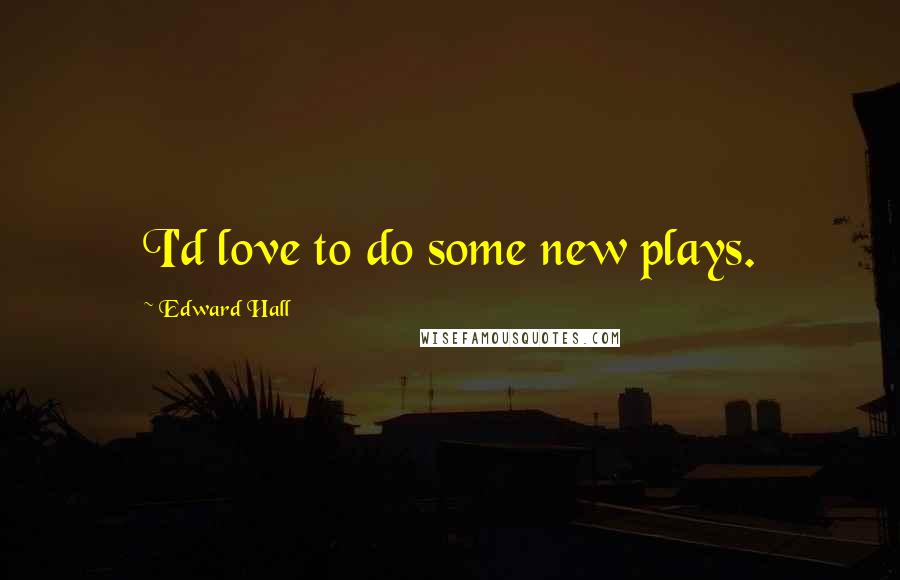Edward Hall Quotes: I'd love to do some new plays.