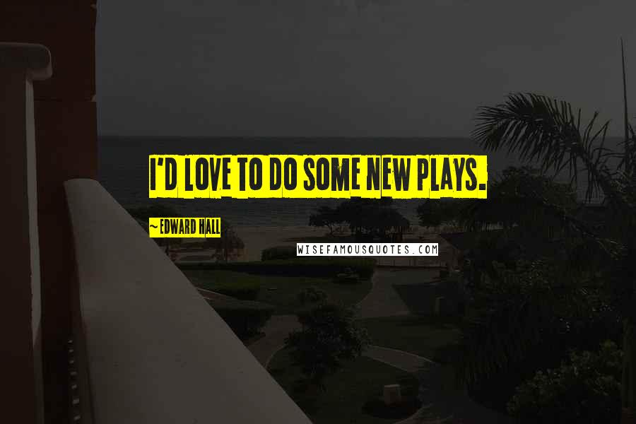 Edward Hall Quotes: I'd love to do some new plays.