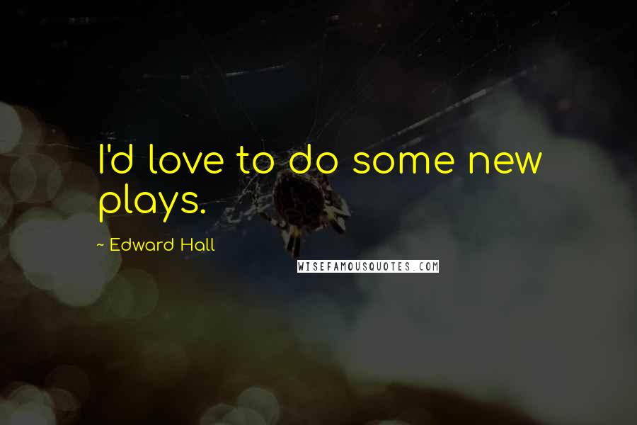 Edward Hall Quotes: I'd love to do some new plays.
