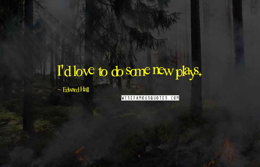 Edward Hall Quotes: I'd love to do some new plays.