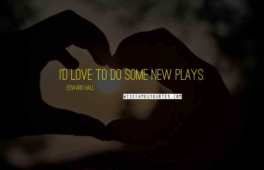 Edward Hall Quotes: I'd love to do some new plays.