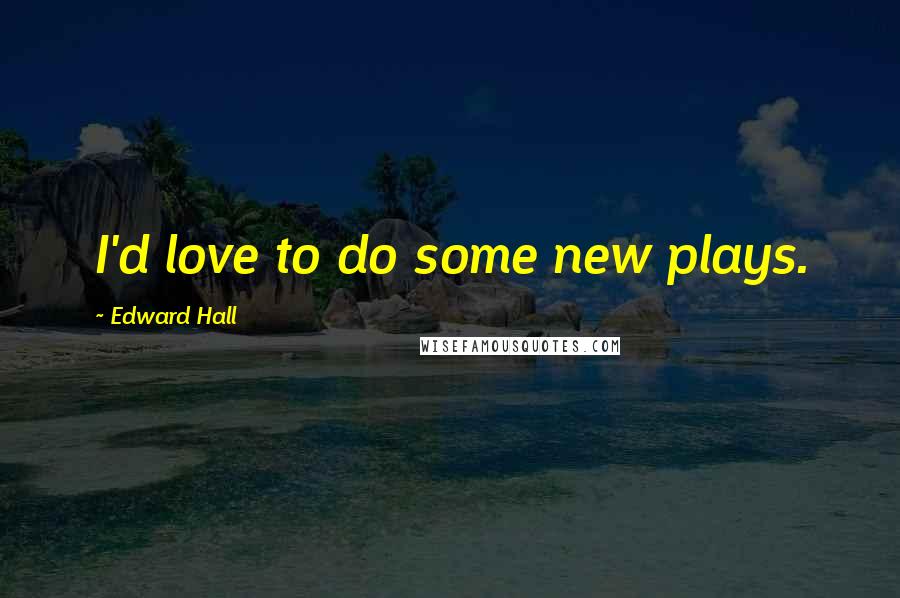 Edward Hall Quotes: I'd love to do some new plays.