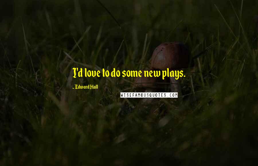 Edward Hall Quotes: I'd love to do some new plays.
