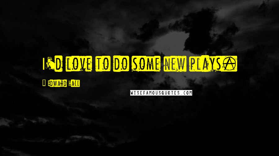 Edward Hall Quotes: I'd love to do some new plays.