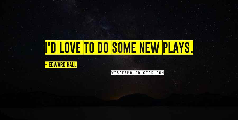 Edward Hall Quotes: I'd love to do some new plays.