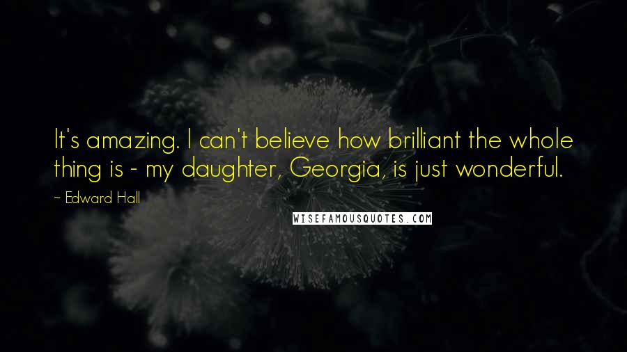 Edward Hall Quotes: It's amazing. I can't believe how brilliant the whole thing is - my daughter, Georgia, is just wonderful.