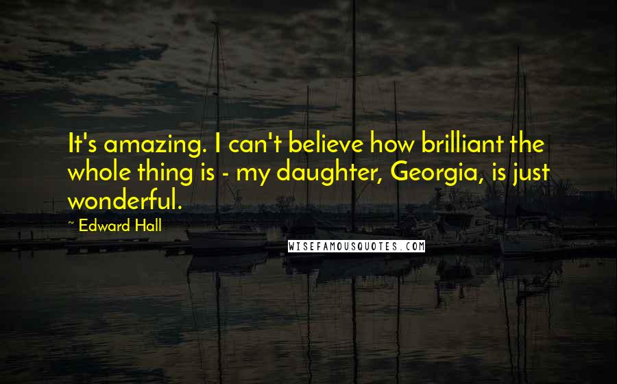 Edward Hall Quotes: It's amazing. I can't believe how brilliant the whole thing is - my daughter, Georgia, is just wonderful.