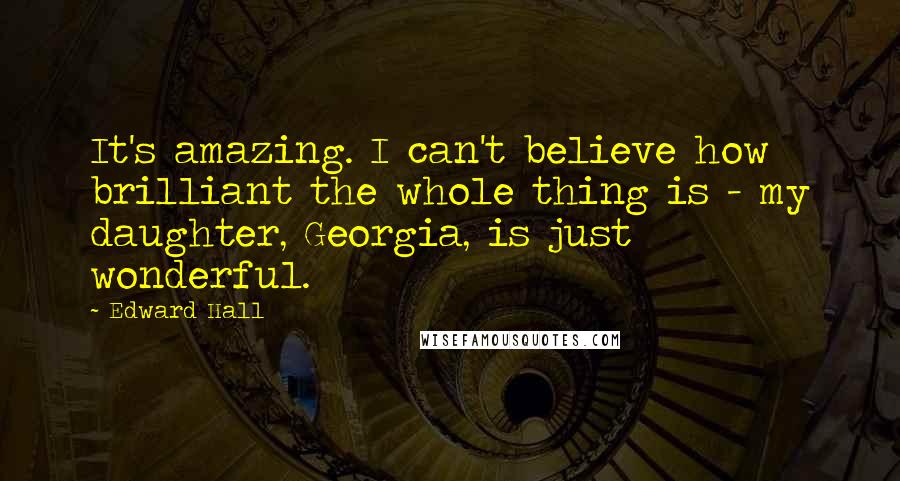 Edward Hall Quotes: It's amazing. I can't believe how brilliant the whole thing is - my daughter, Georgia, is just wonderful.