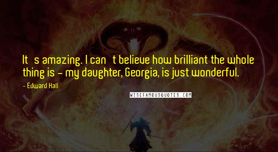 Edward Hall Quotes: It's amazing. I can't believe how brilliant the whole thing is - my daughter, Georgia, is just wonderful.